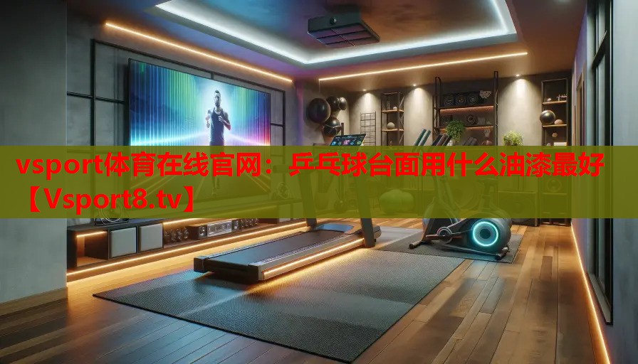 vsport體育在線官網(wǎng)：乒乓球臺(tái)面用什么油漆最好