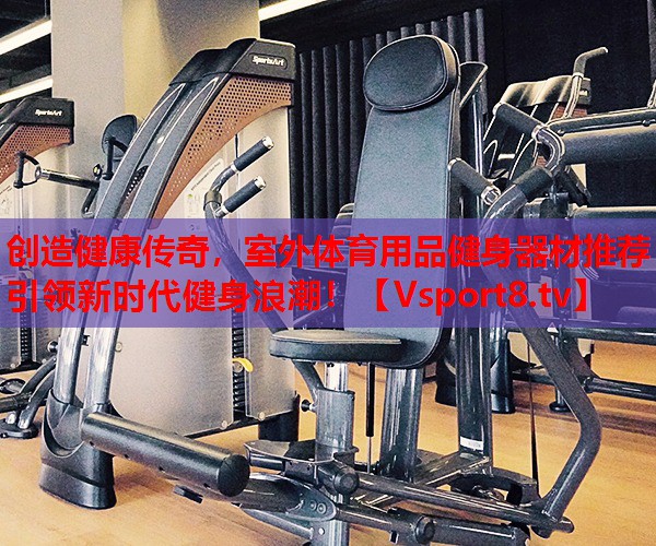 創(chuàng)造健康傳奇，室外體育用品健身器材推薦引領(lǐng)新時(shí)代健身浪潮！