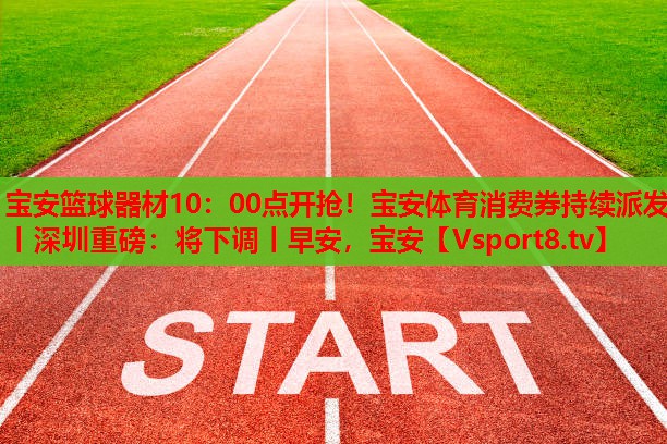 寶安籃球器材10：00點(diǎn)開搶！寶安體育消費(fèi)券持續(xù)派發(fā)丨深圳重磅：將下調(diào)丨早安，寶安