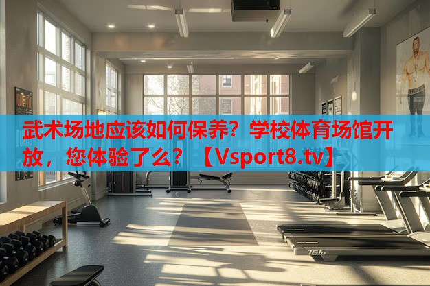 武術(shù)場地應(yīng)該如何保養(yǎng)？學(xué)校體育場館開放，您體驗了么？